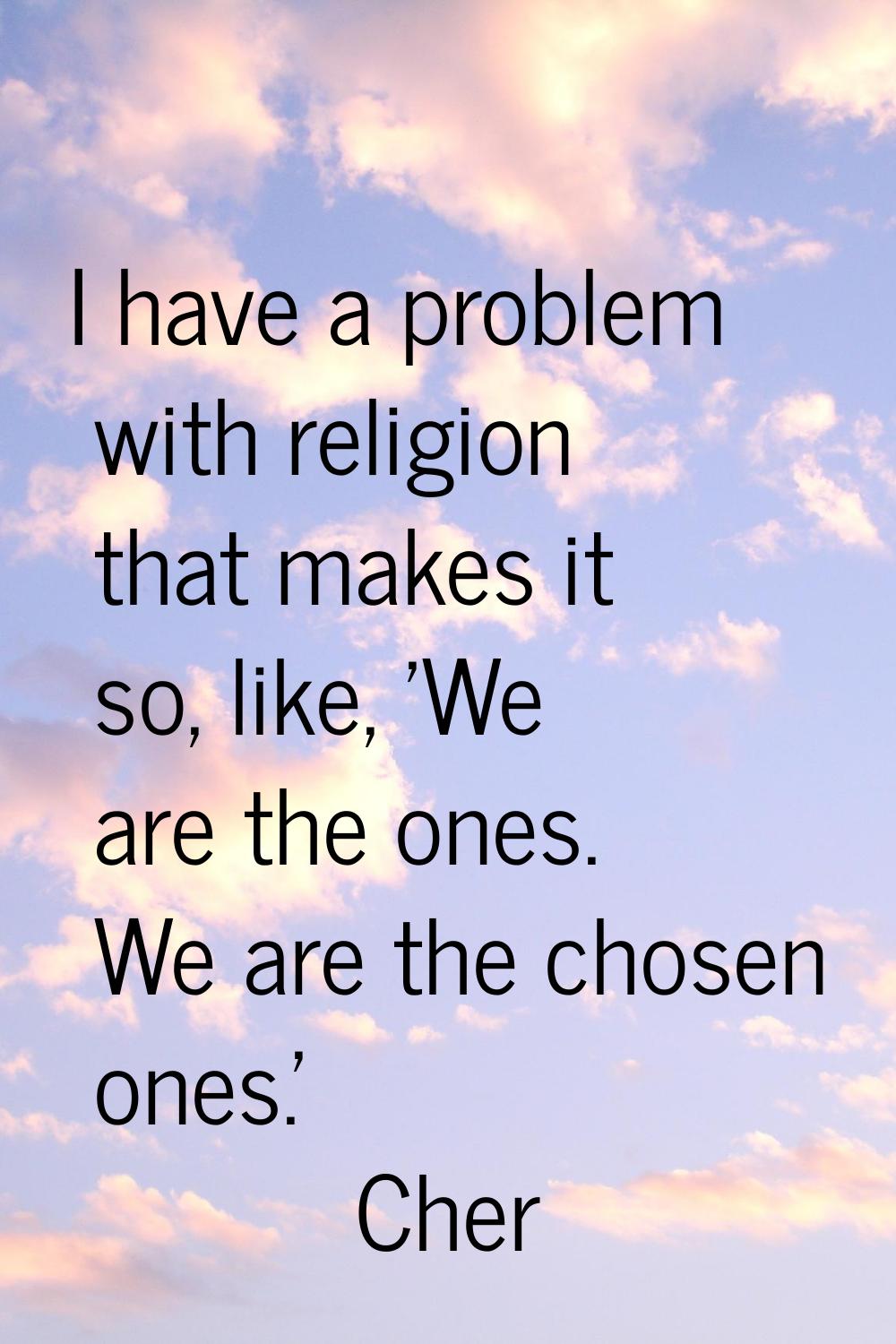I have a problem with religion that makes it so, like, 'We are the ones. We are the chosen ones.'