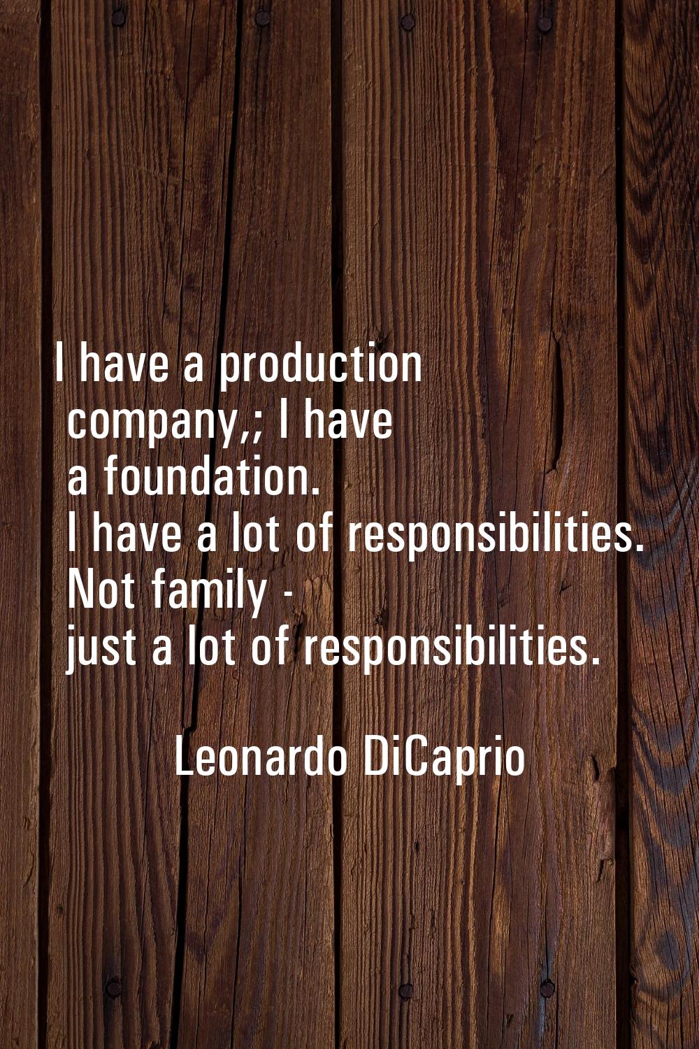 I have a production company,; I have a foundation. I have a lot of responsibilities. Not family - j