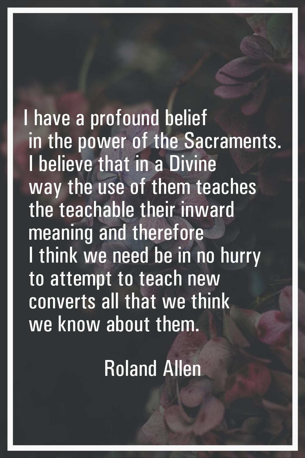 I have a profound belief in the power of the Sacraments. I believe that in a Divine way the use of 