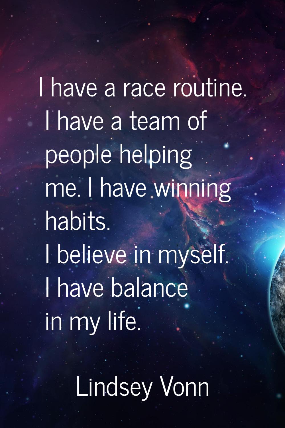 I have a race routine. I have a team of people helping me. I have winning habits. I believe in myse