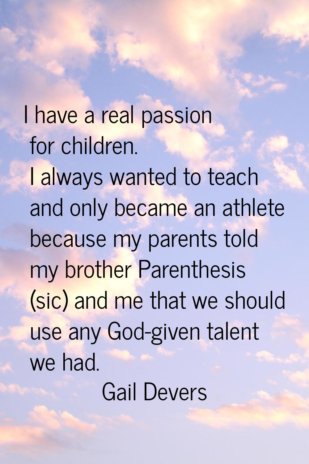 I have a real passion for children. I always wanted to teach and only became an athlete because my 