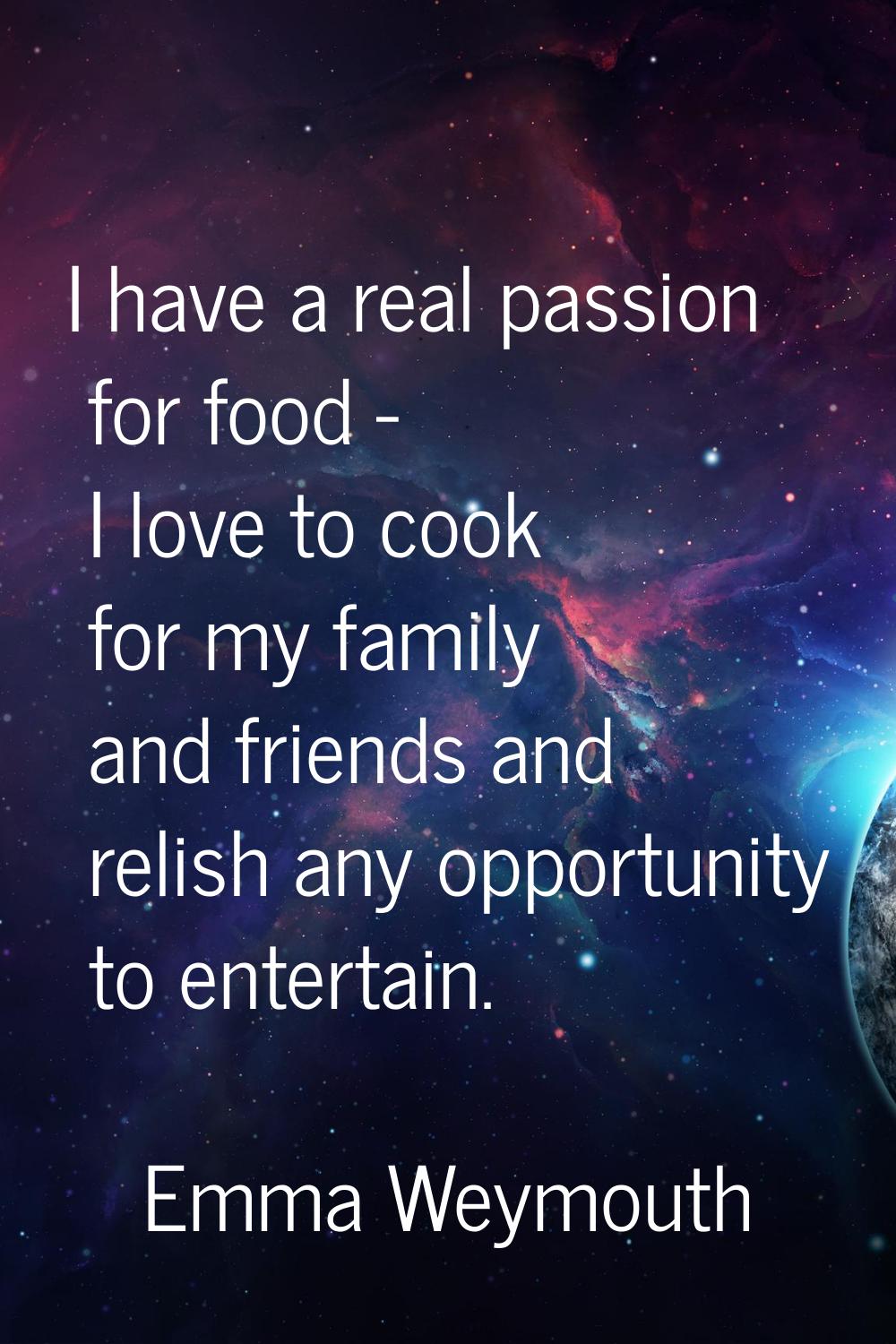 I have a real passion for food - I love to cook for my family and friends and relish any opportunit