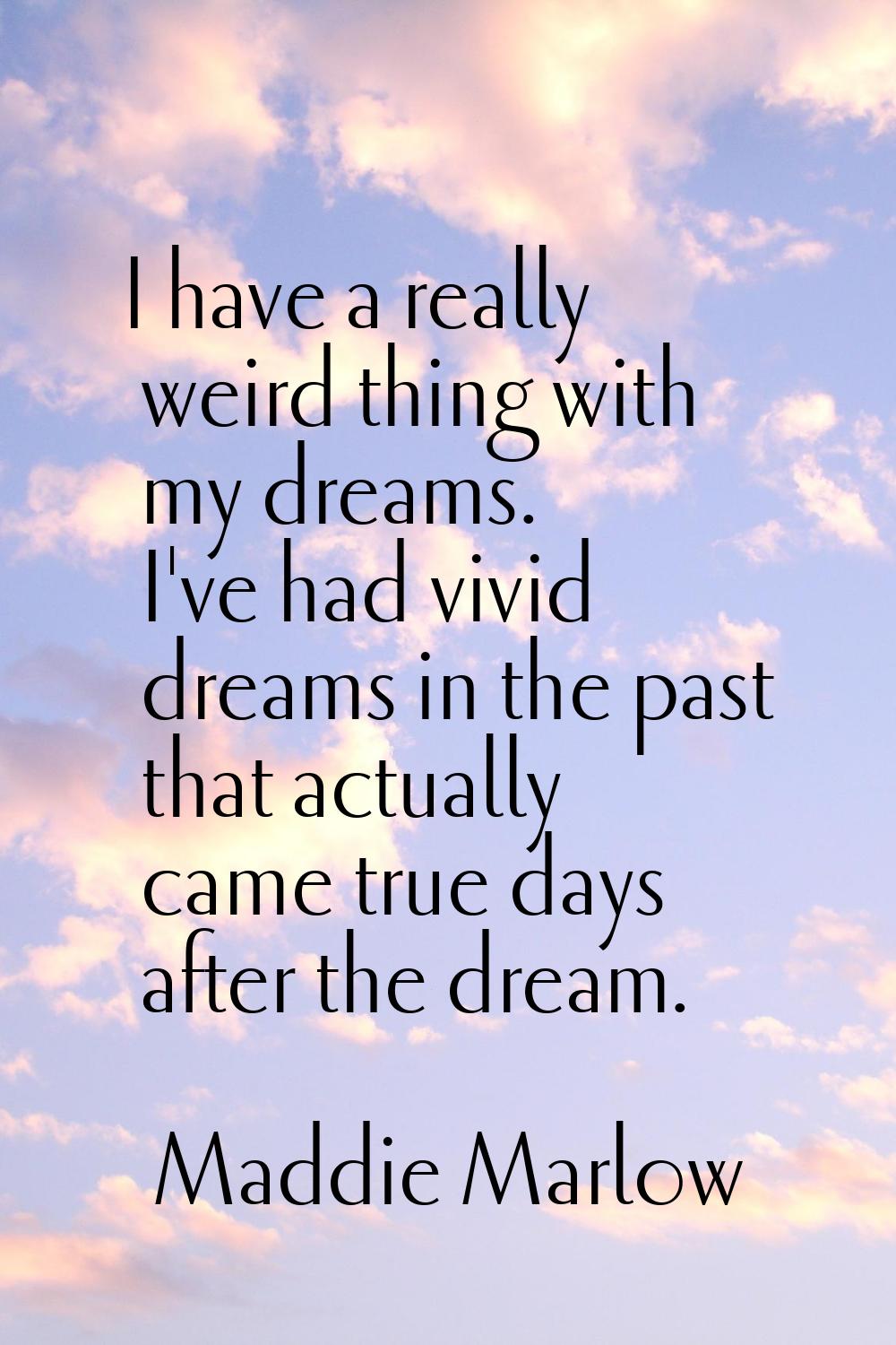 I have a really weird thing with my dreams. I've had vivid dreams in the past that actually came tr