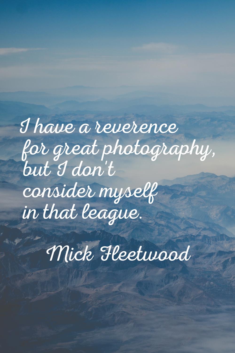 I have a reverence for great photography, but I don't consider myself in that league.