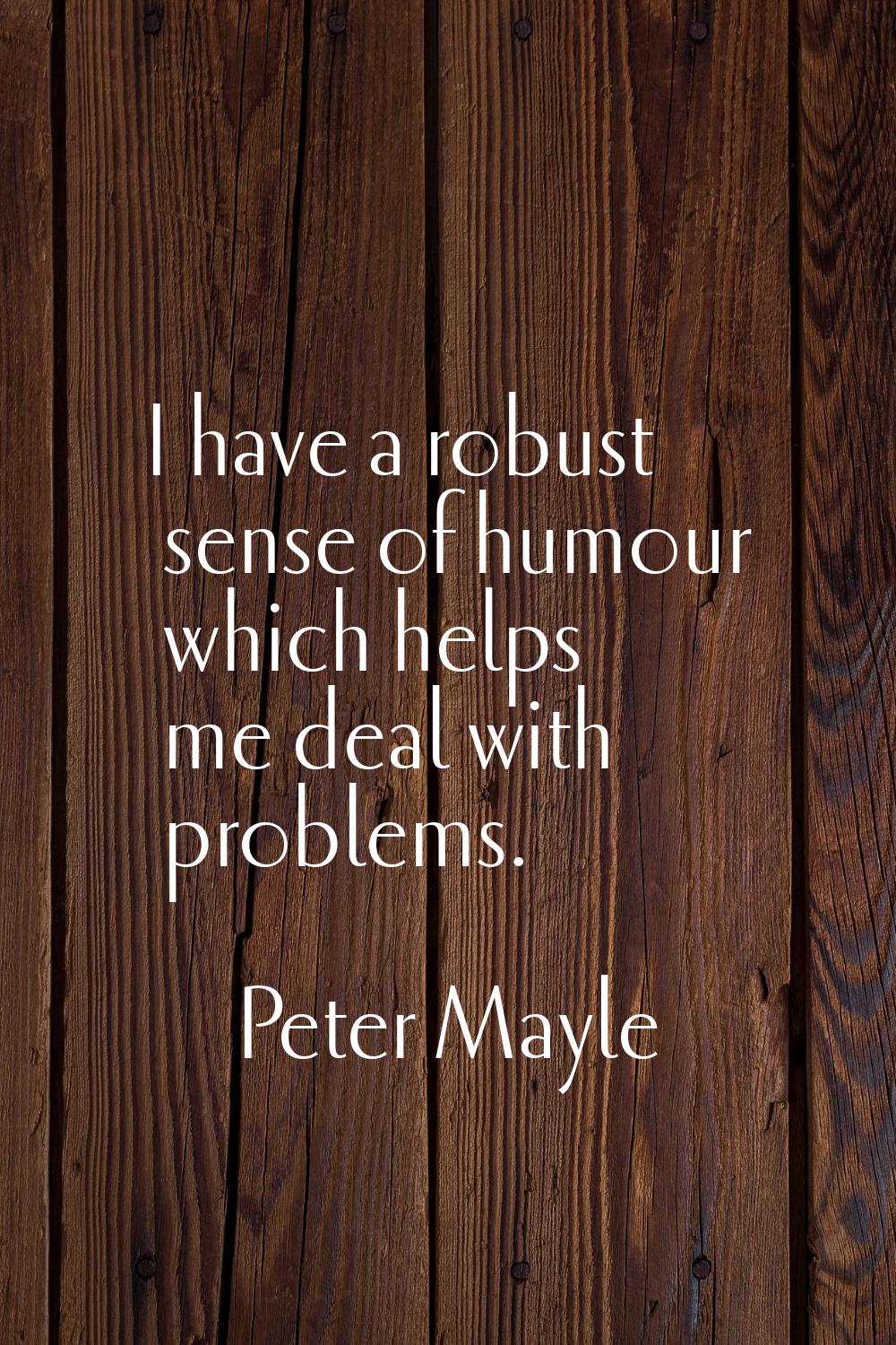 I have a robust sense of humour which helps me deal with problems.