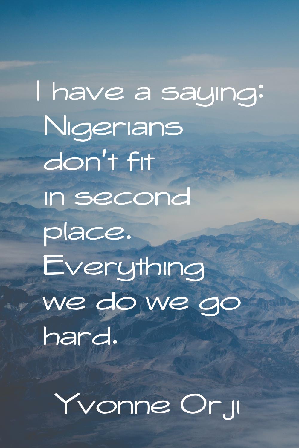 I have a saying: Nigerians don't fit in second place. Everything we do we go hard.