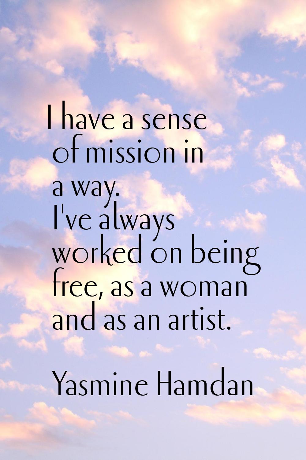 I have a sense of mission in a way. I've always worked on being free, as a woman and as an artist.