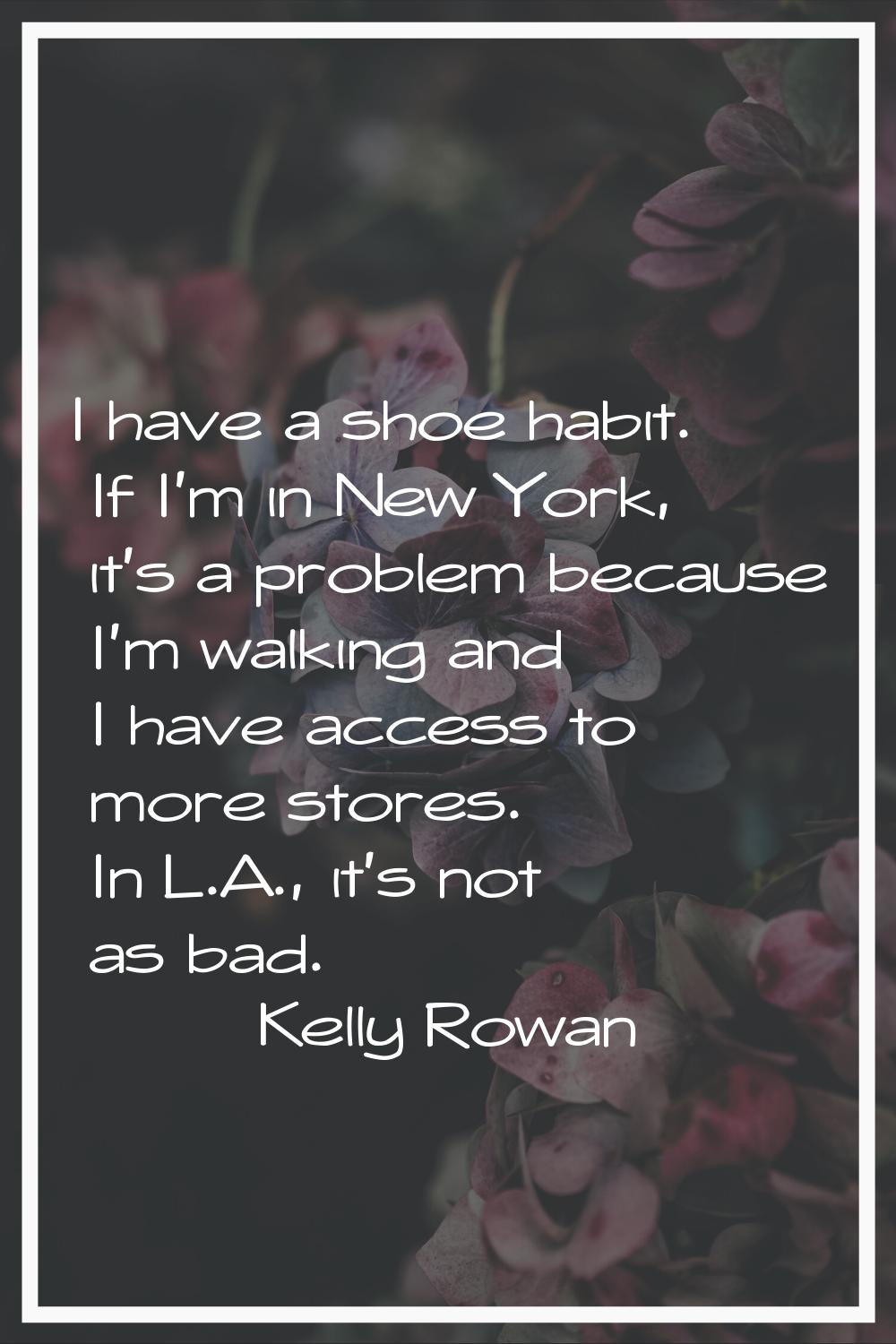 I have a shoe habit. If I'm in New York, it's a problem because I'm walking and I have access to mo