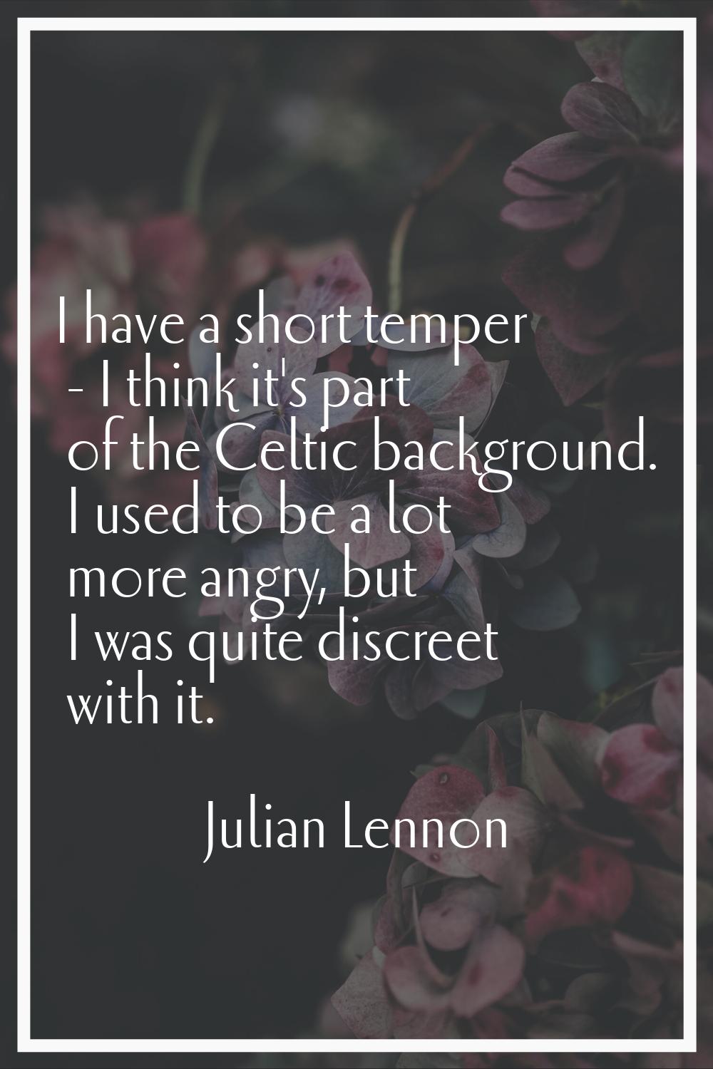 I have a short temper - I think it's part of the Celtic background. I used to be a lot more angry, 