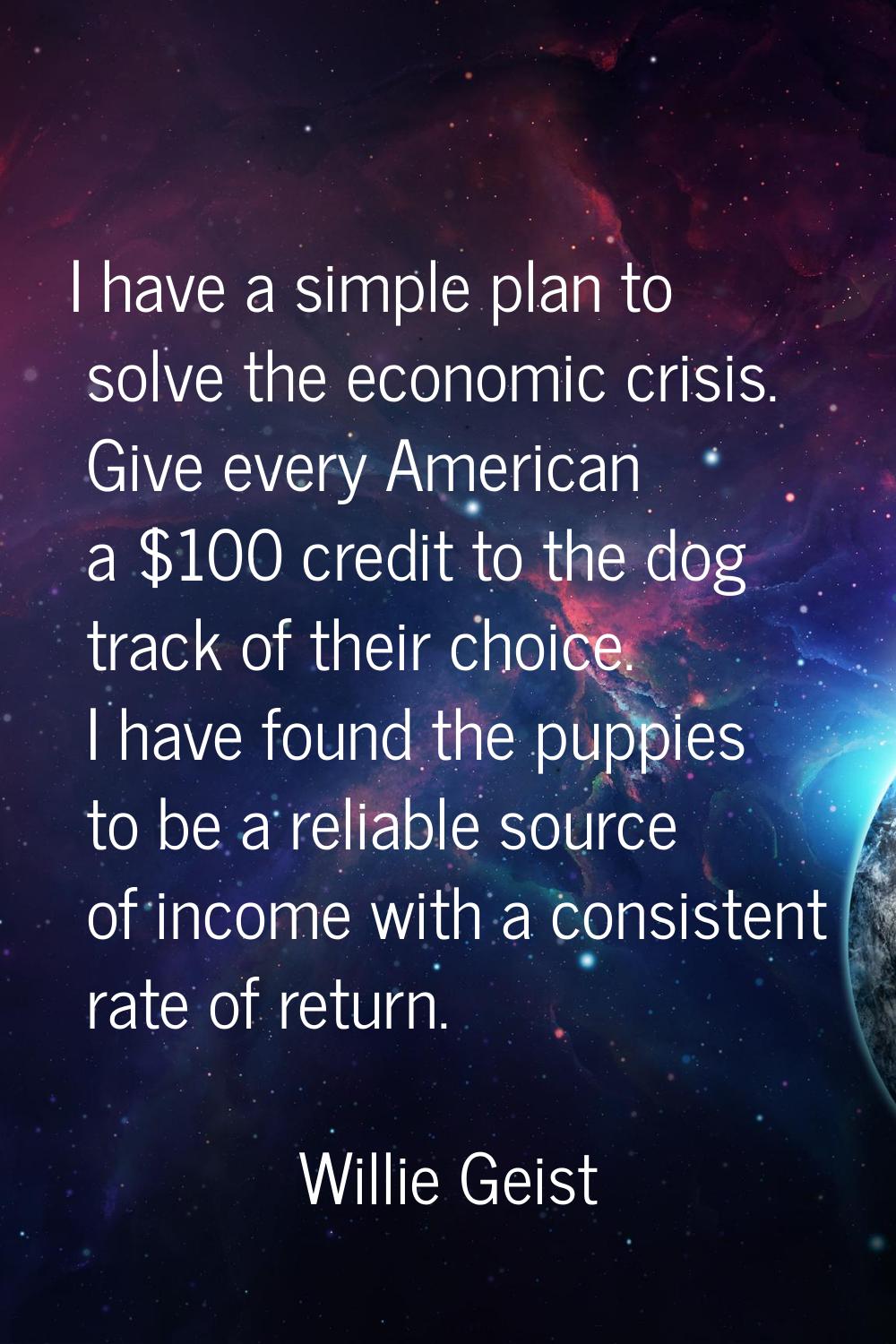 I have a simple plan to solve the economic crisis. Give every American a $100 credit to the dog tra