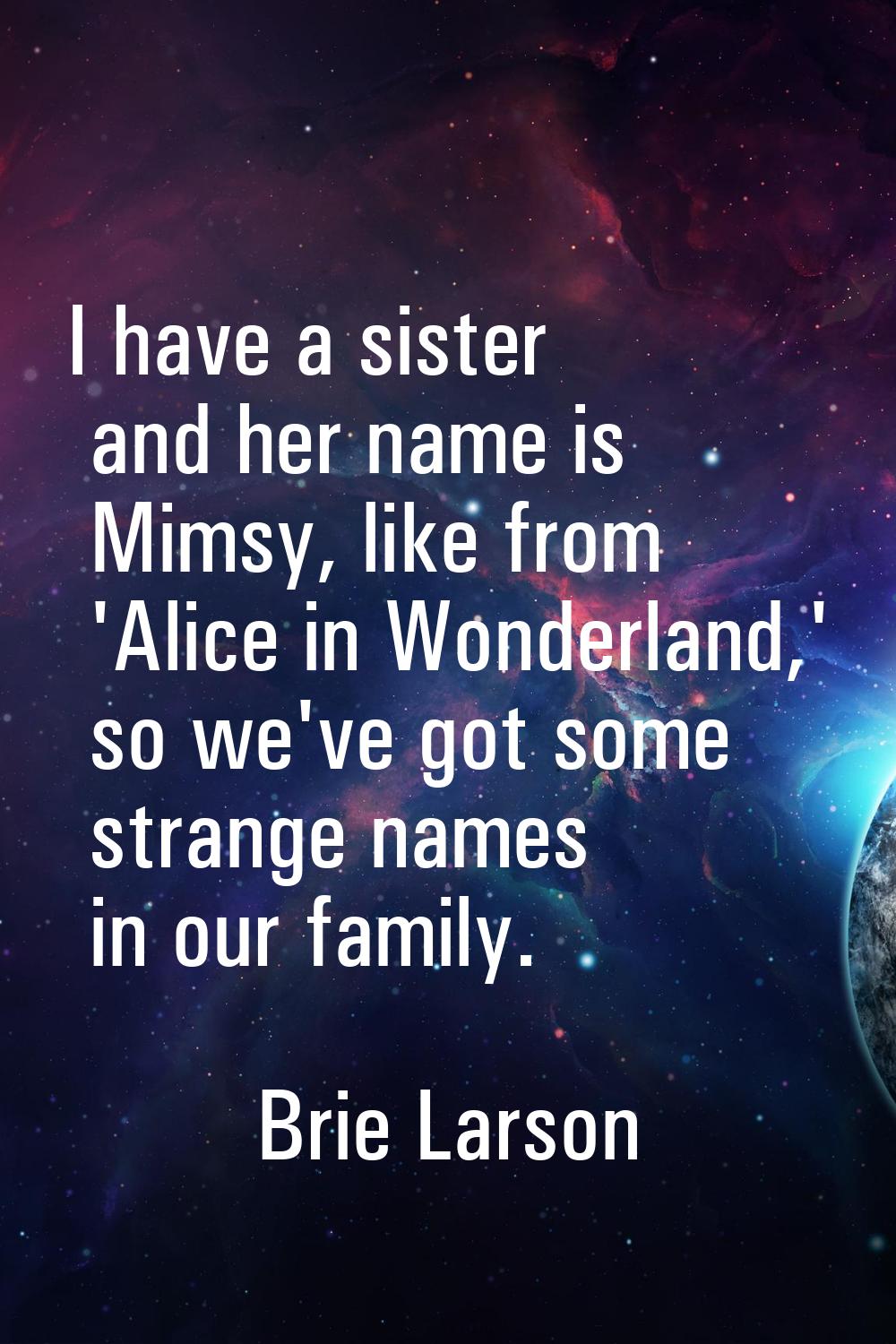 I have a sister and her name is Mimsy, like from 'Alice in Wonderland,' so we've got some strange n