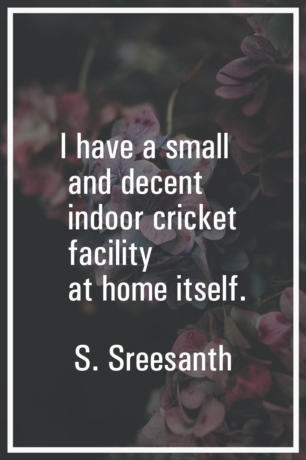 I have a small and decent indoor cricket facility at home itself.