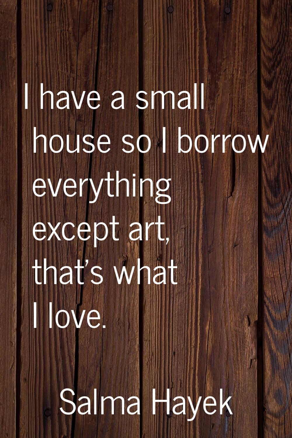 I have a small house so I borrow everything except art, that's what I love.