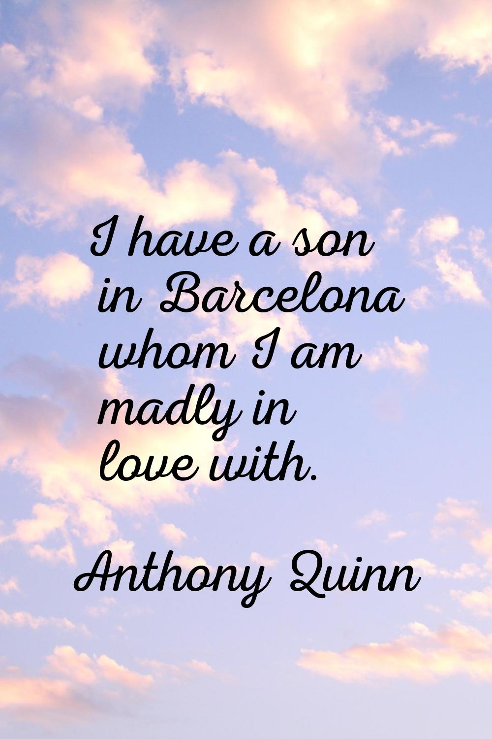 I have a son in Barcelona whom I am madly in love with.