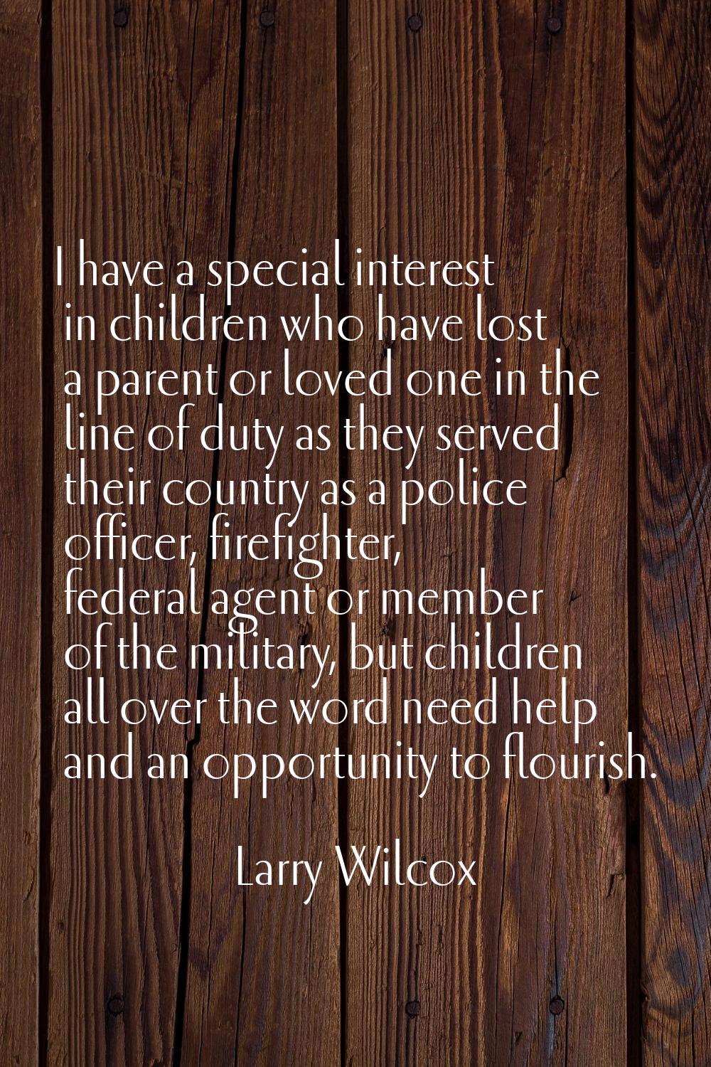 I have a special interest in children who have lost a parent or loved one in the line of duty as th