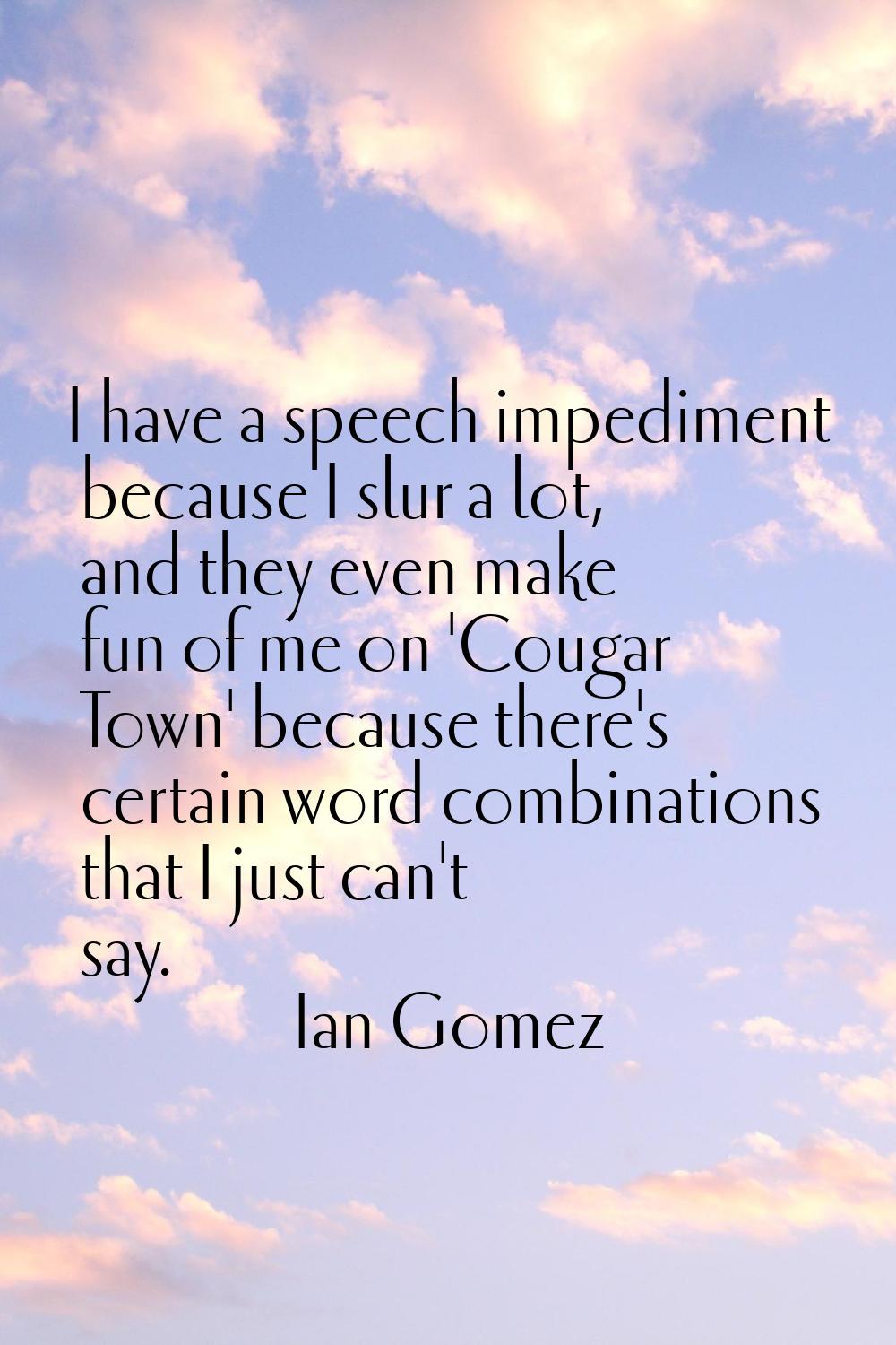 I have a speech impediment because I slur a lot, and they even make fun of me on 'Cougar Town' beca