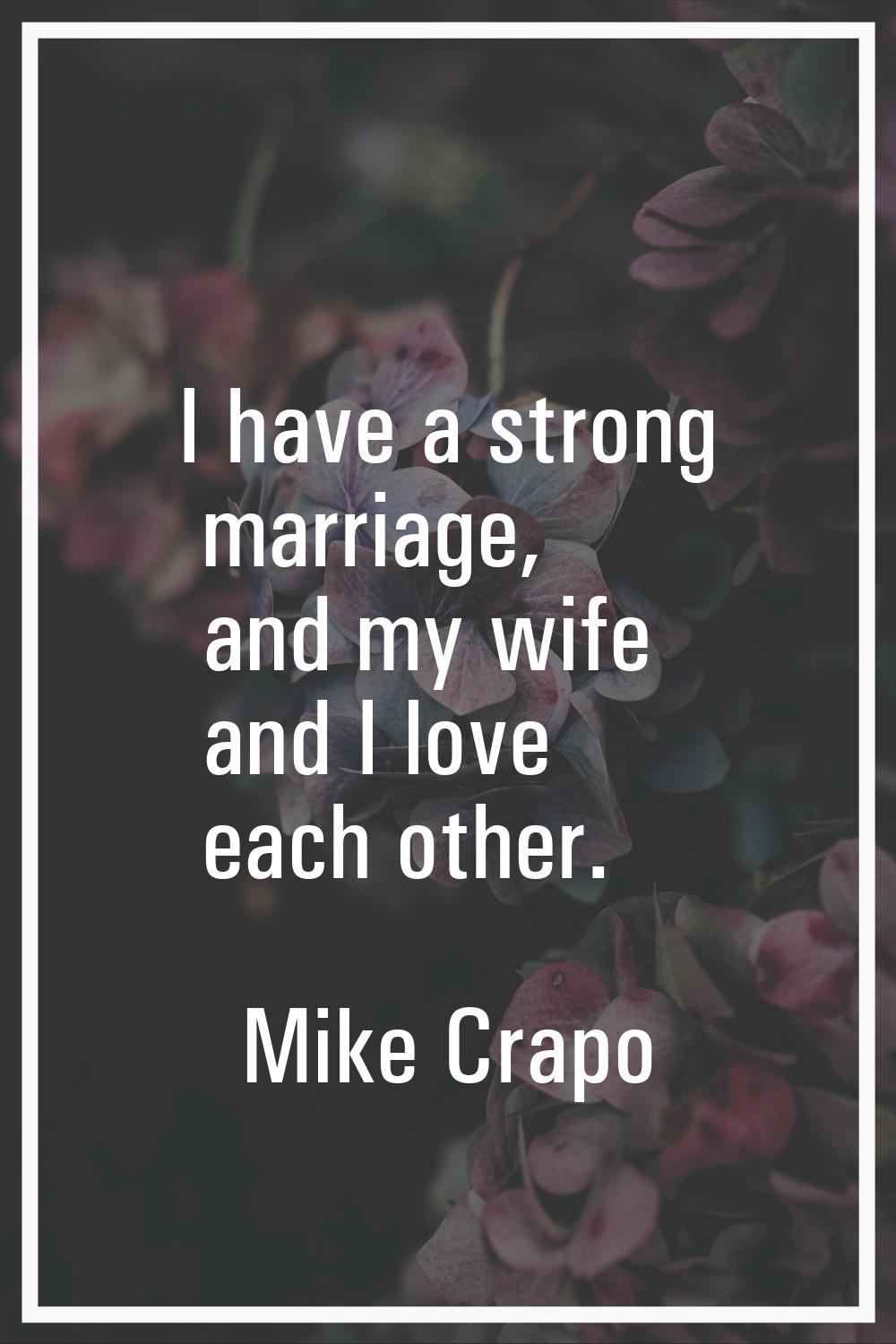 I have a strong marriage, and my wife and I love each other.