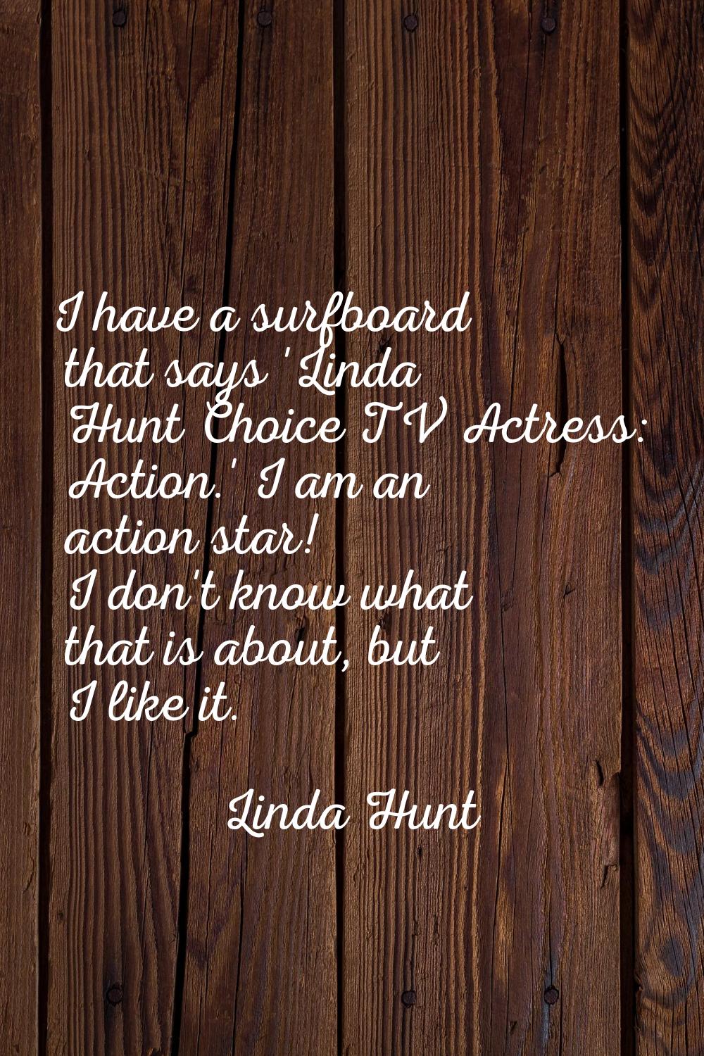 I have a surfboard that says 'Linda Hunt Choice TV Actress: Action.' I am an action star! I don't k