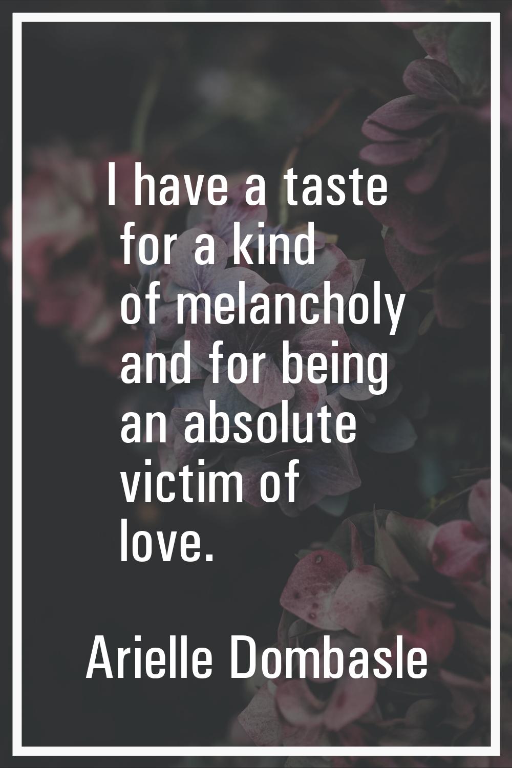 I have a taste for a kind of melancholy and for being an absolute victim of love.