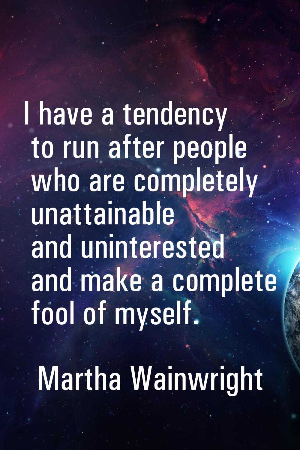 I have a tendency to run after people who are completely unattainable and uninterested and make a c