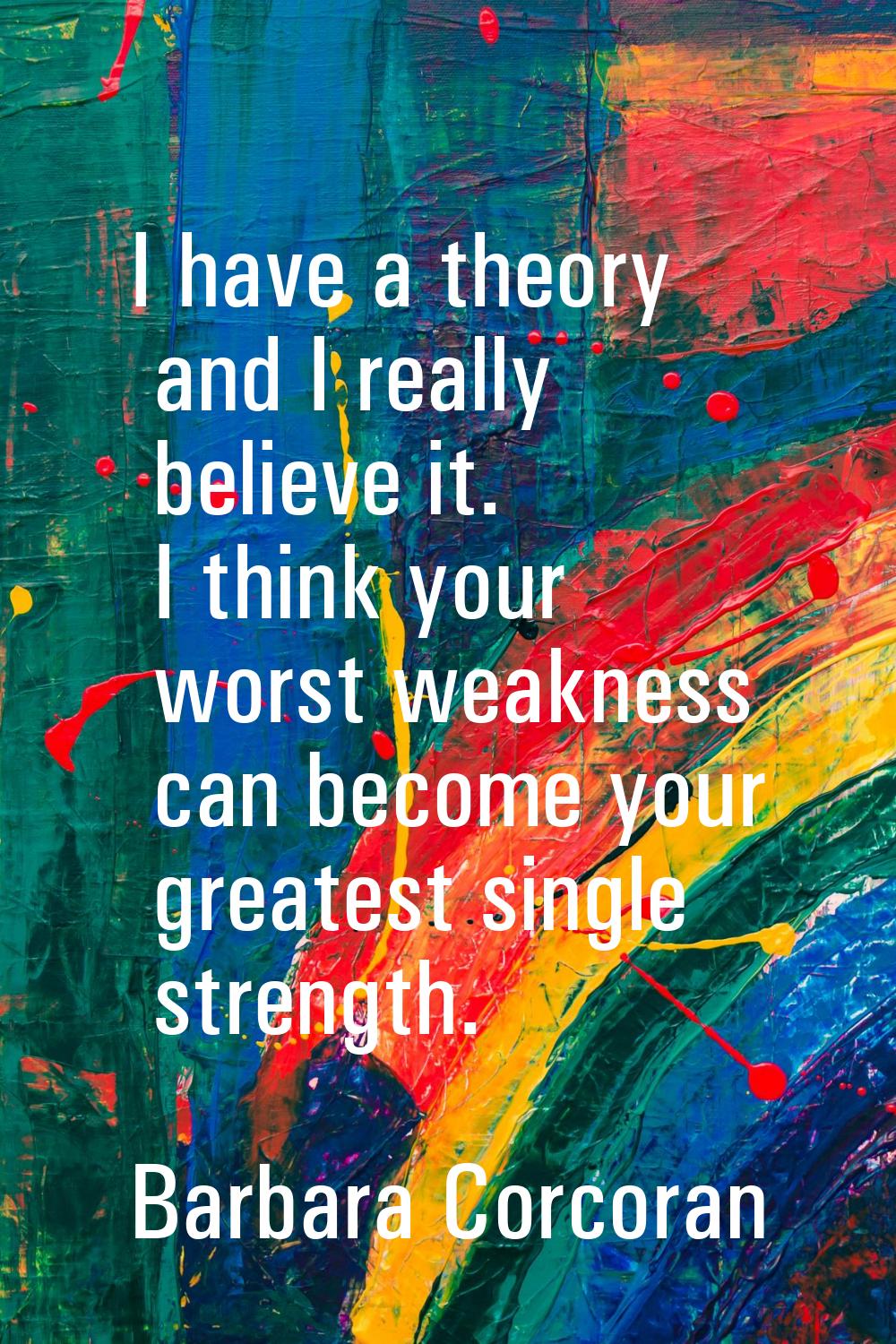 I have a theory and I really believe it. I think your worst weakness can become your greatest singl