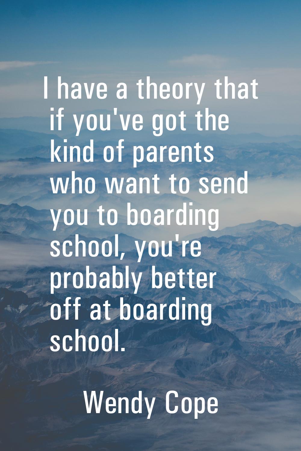 I have a theory that if you've got the kind of parents who want to send you to boarding school, you