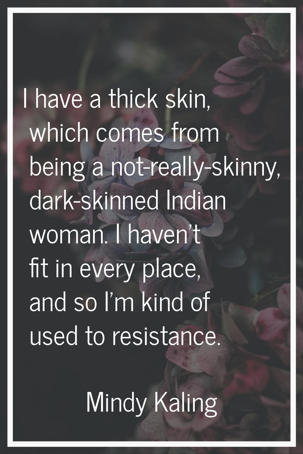 I have a thick skin, which comes from being a not-really-skinny, dark-skinned Indian woman. I haven