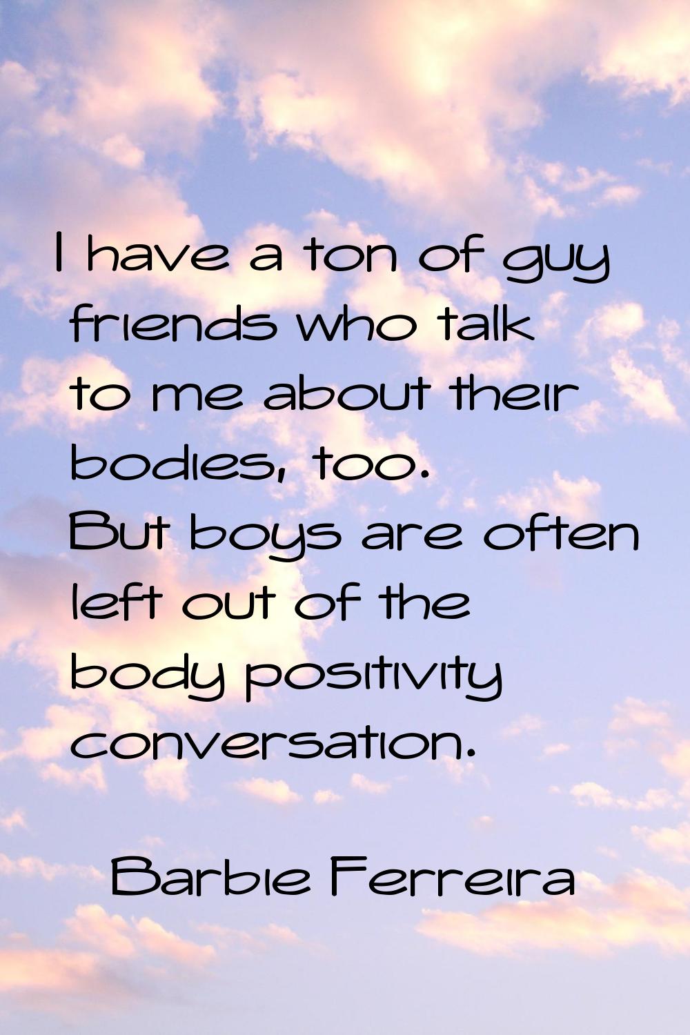 I have a ton of guy friends who talk to me about their bodies, too. But boys are often left out of 