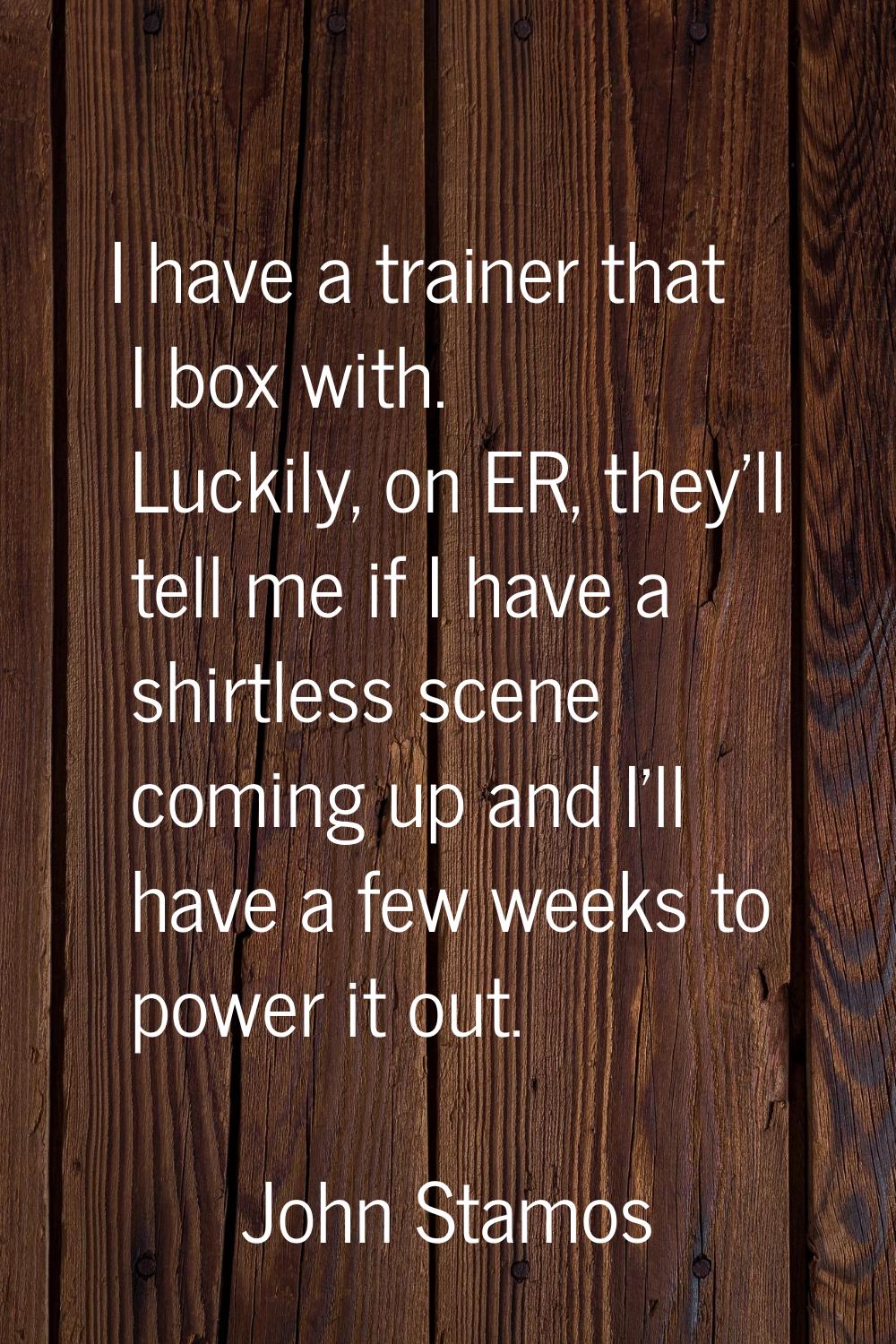 I have a trainer that I box with. Luckily, on ER, they'll tell me if I have a shirtless scene comin
