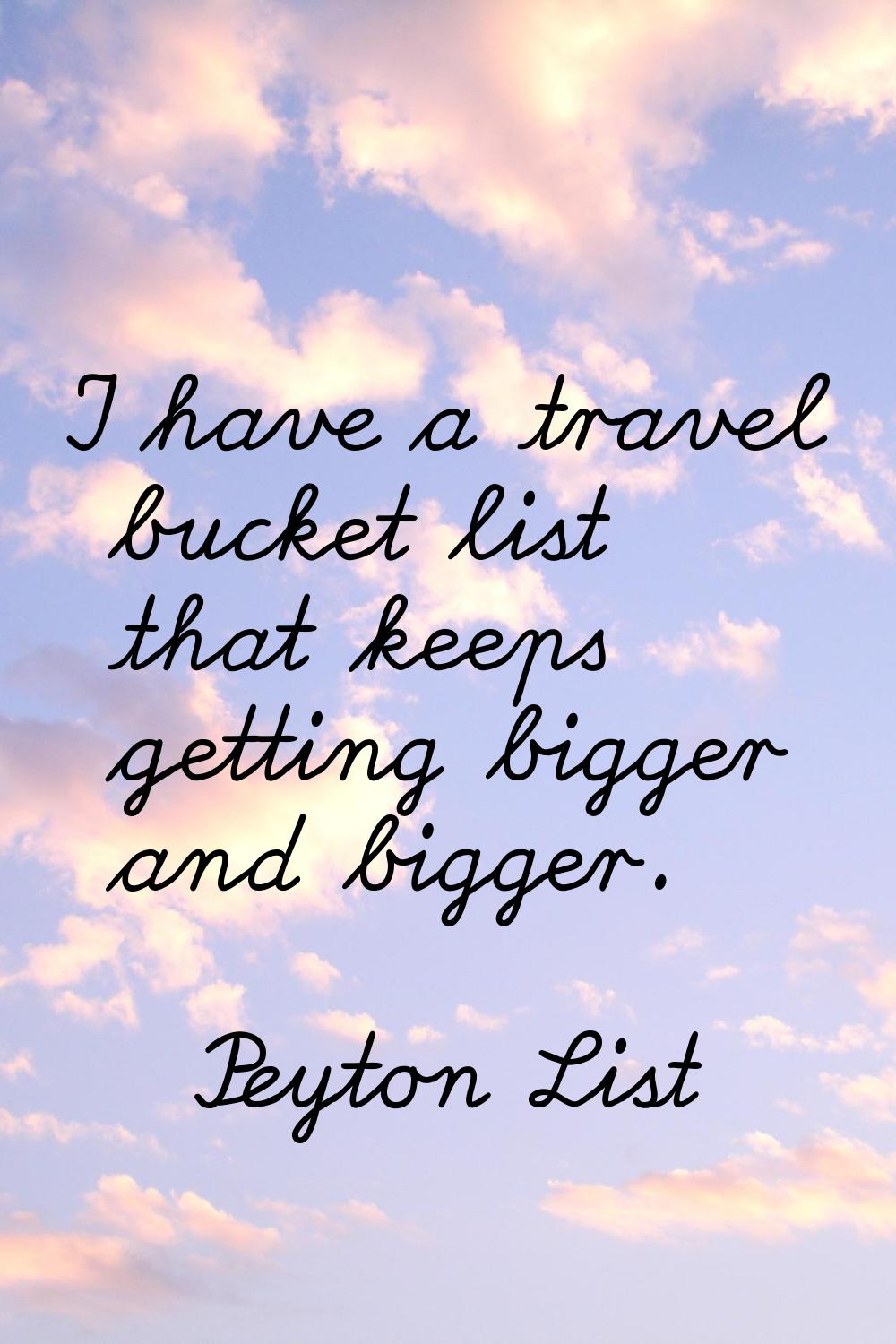 I have a travel bucket list that keeps getting bigger and bigger.
