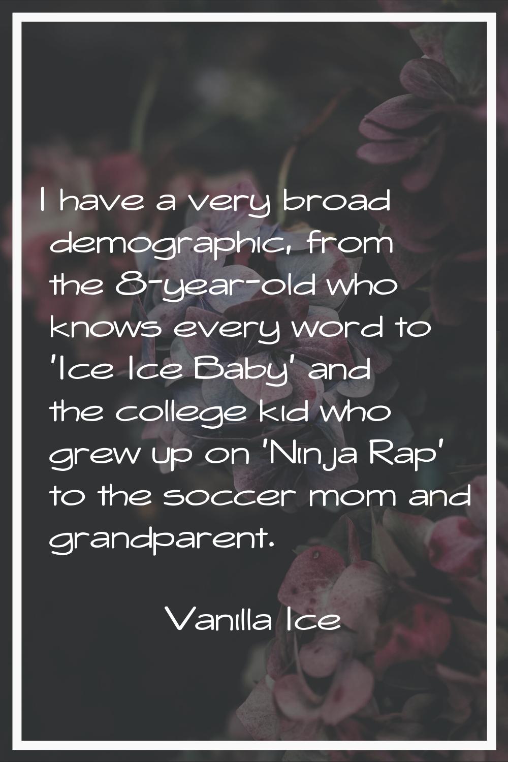 I have a very broad demographic, from the 8-year-old who knows every word to 'Ice Ice Baby' and the
