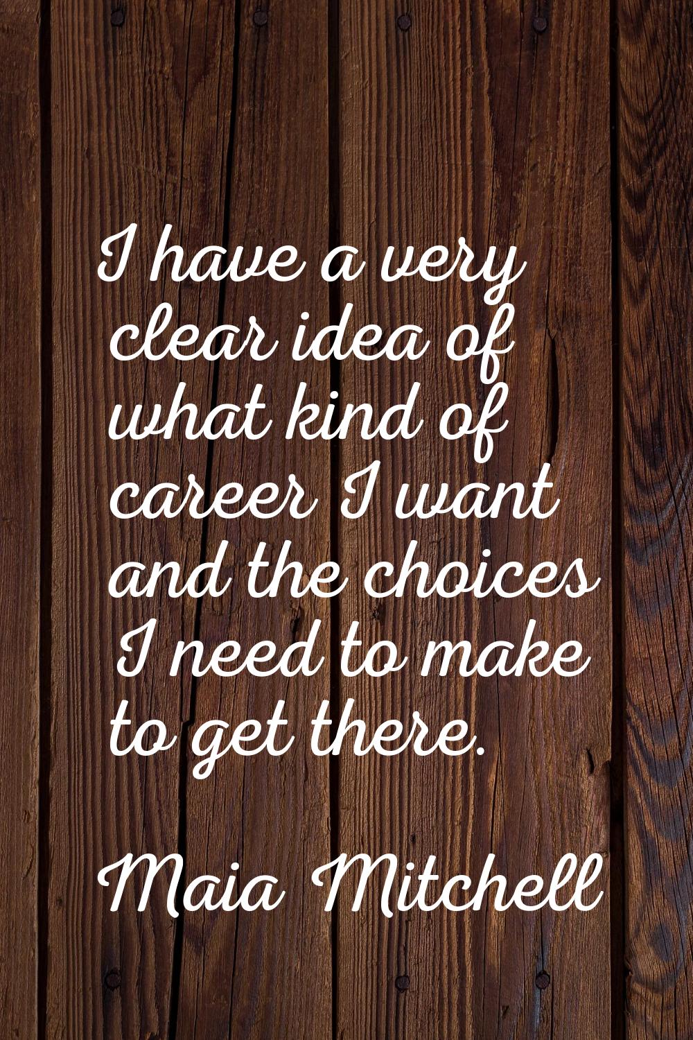 I have a very clear idea of what kind of career I want and the choices I need to make to get there.