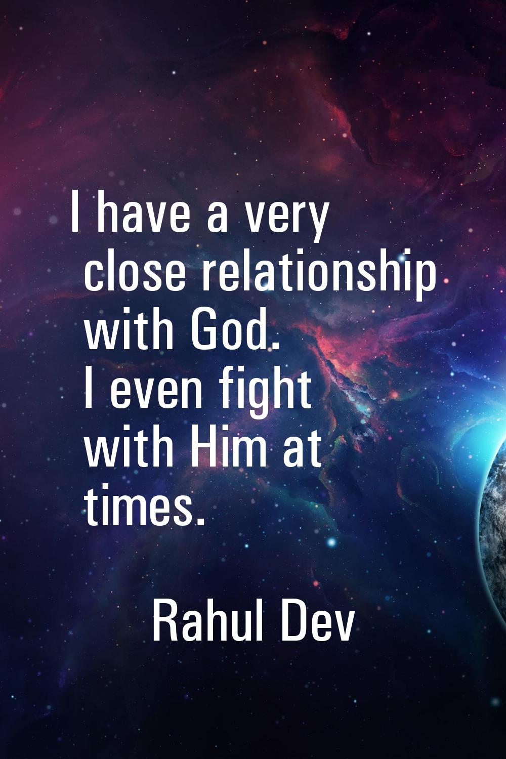 I have a very close relationship with God. I even fight with Him at times.