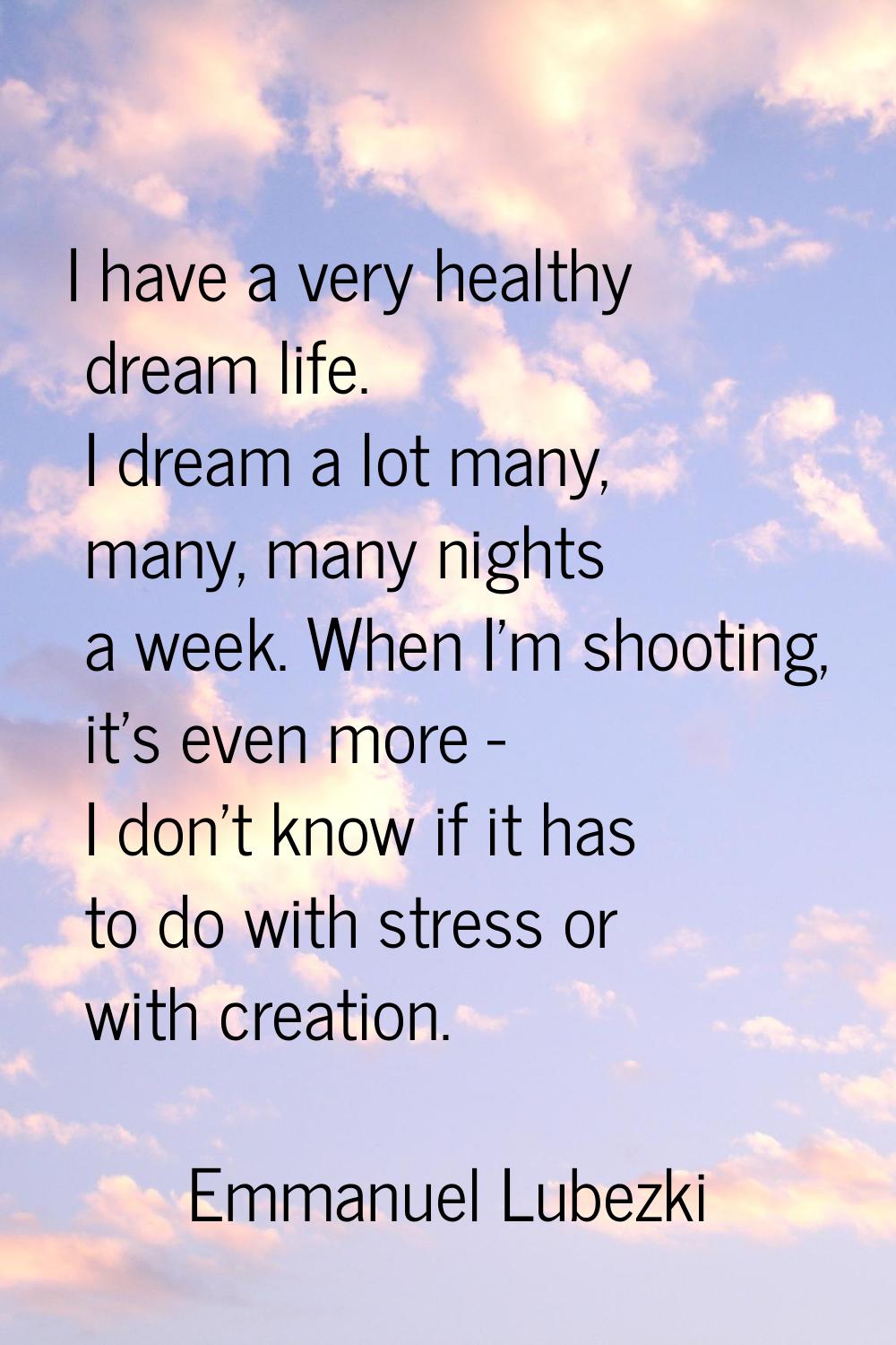 I have a very healthy dream life. I dream a lot many, many, many nights a week. When I'm shooting, 