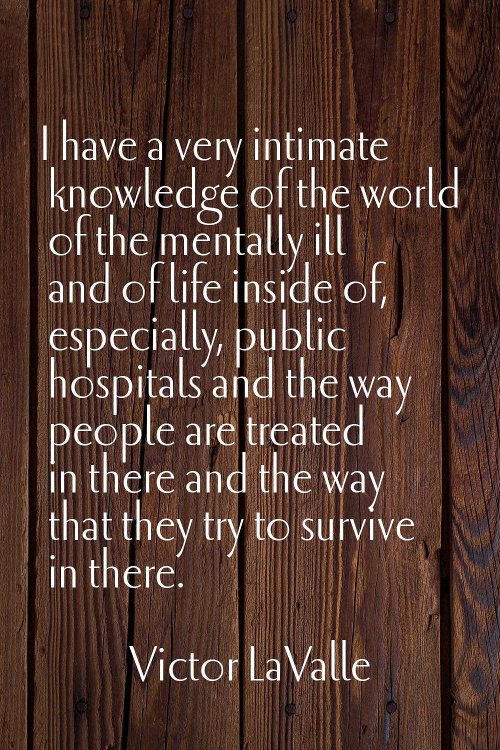 I have a very intimate knowledge of the world of the mentally ill and of life inside of, especially