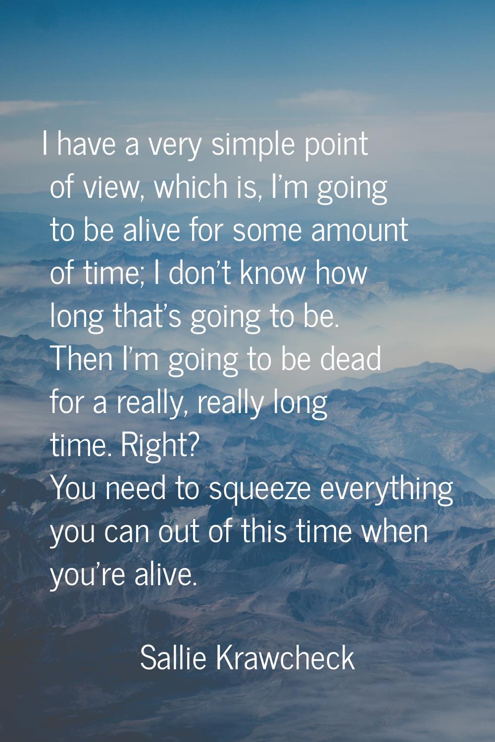 I have a very simple point of view, which is, I'm going to be alive for some amount of time; I don'
