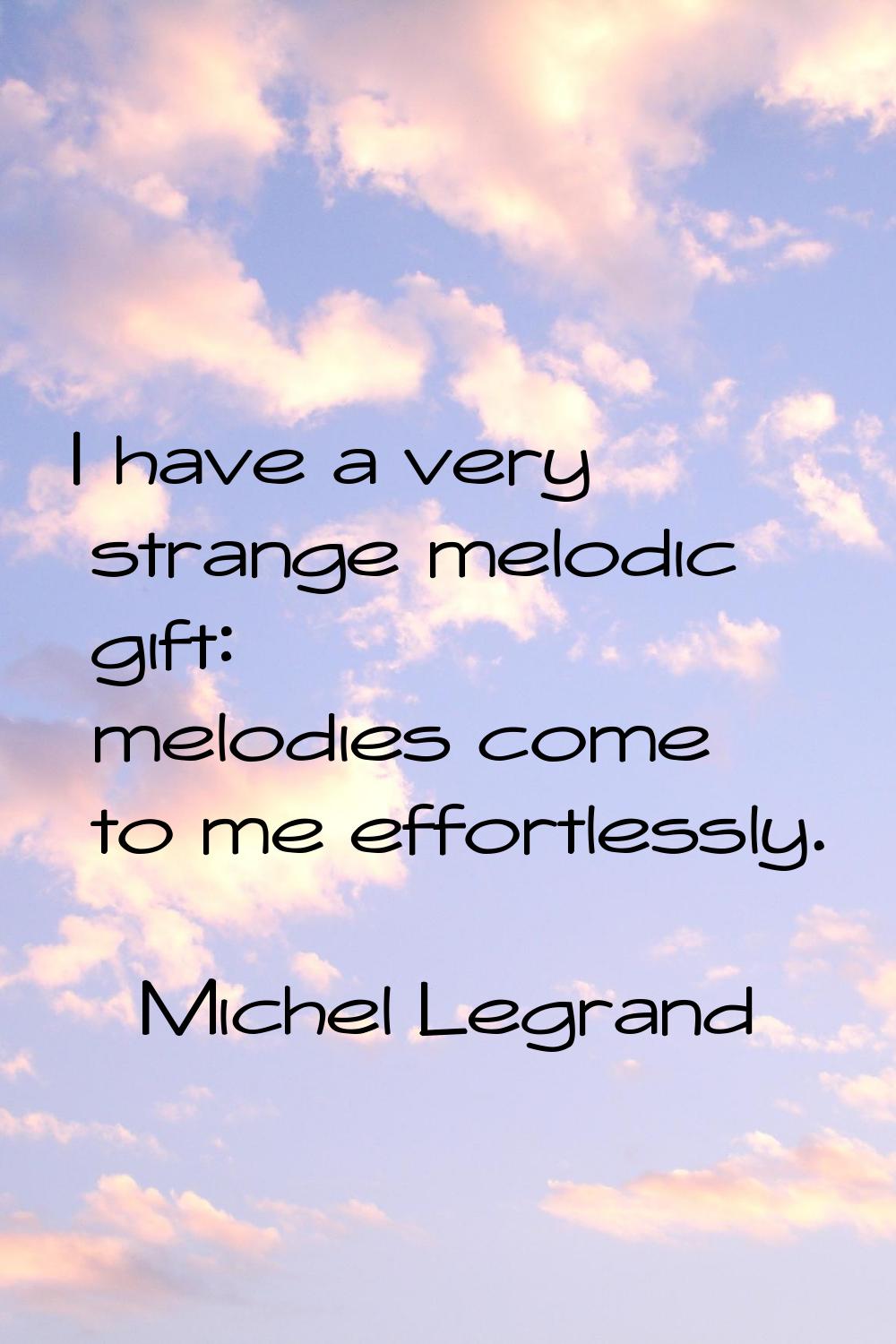 I have a very strange melodic gift: melodies come to me effortlessly.