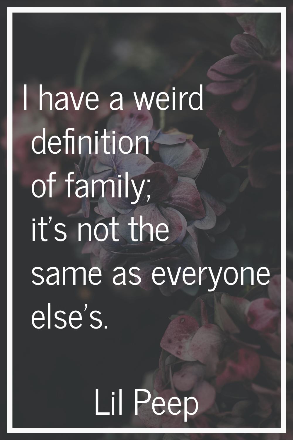 I have a weird definition of family; it's not the same as everyone else's.