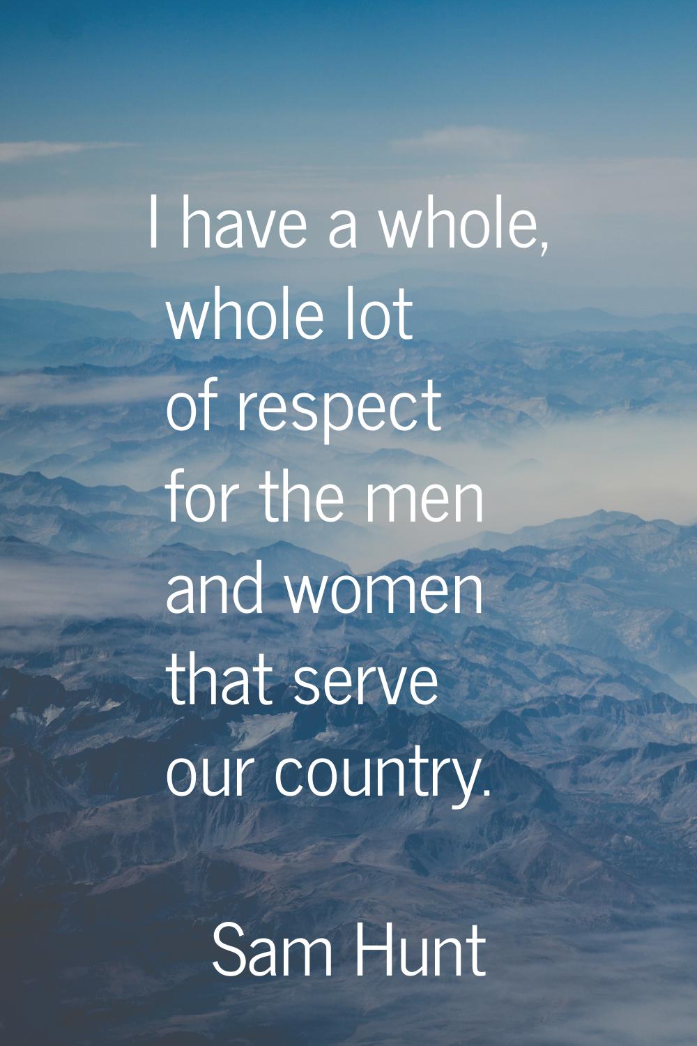 I have a whole, whole lot of respect for the men and women that serve our country.