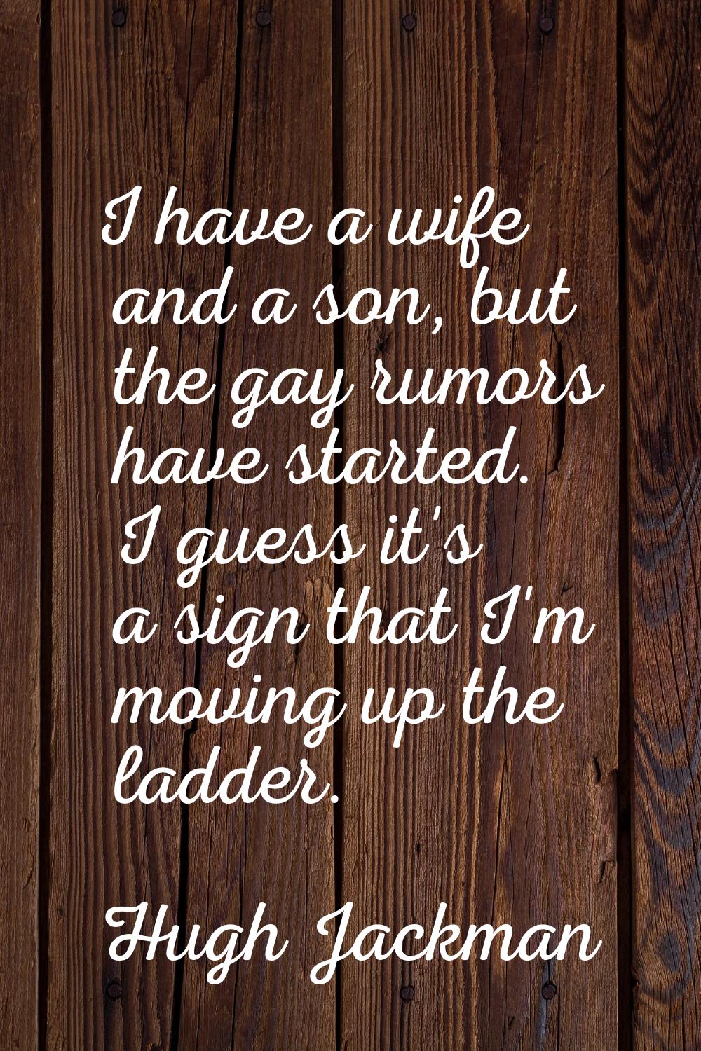 I have a wife and a son, but the gay rumors have started. I guess it's a sign that I'm moving up th