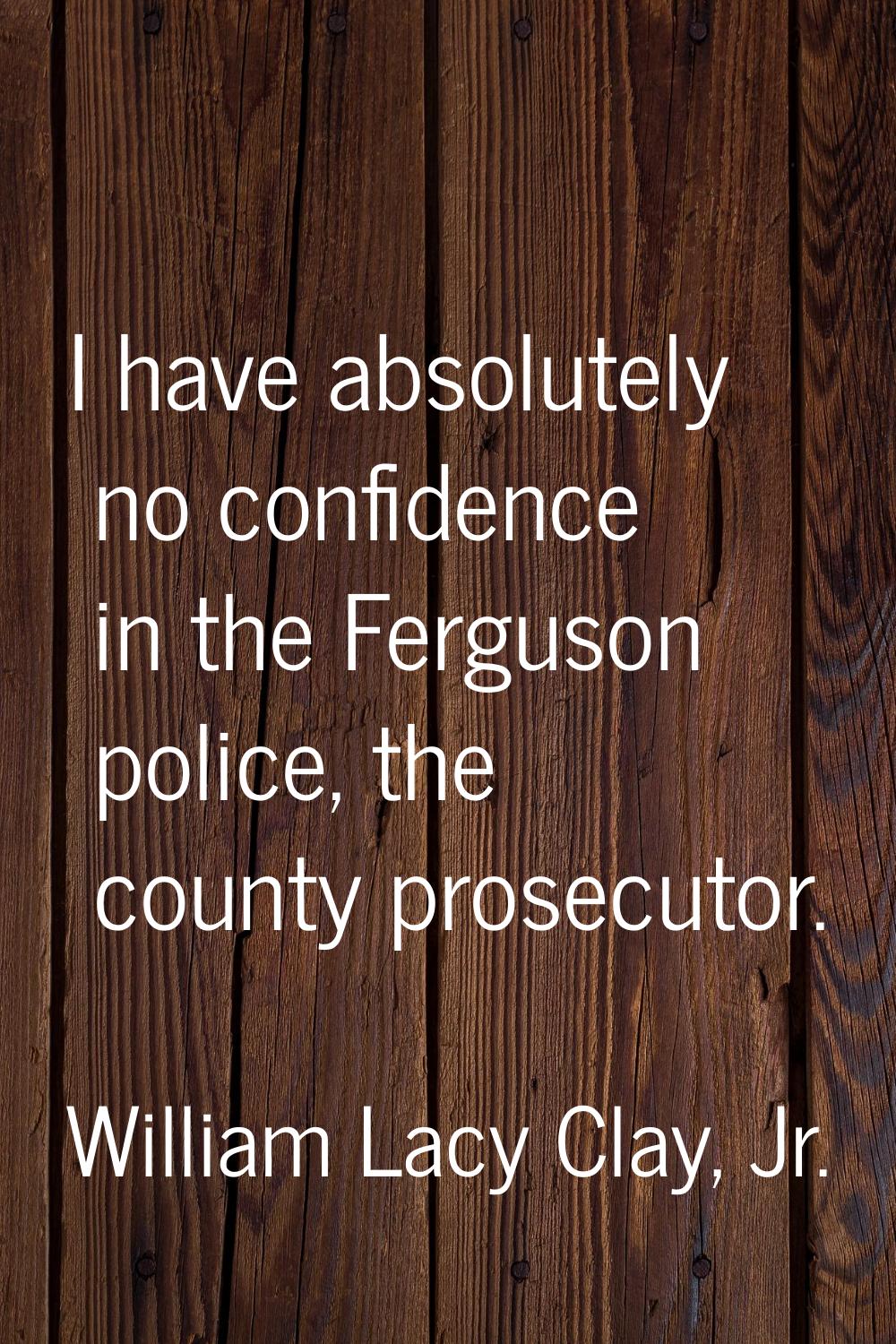 I have absolutely no confidence in the Ferguson police, the county prosecutor.