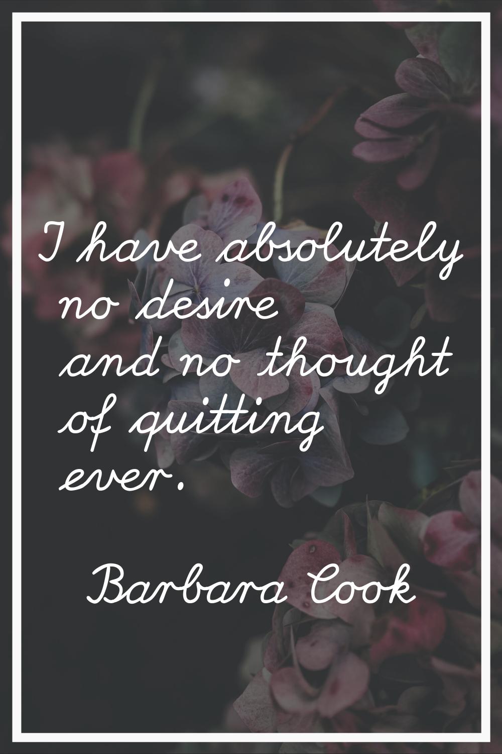 I have absolutely no desire and no thought of quitting ever.
