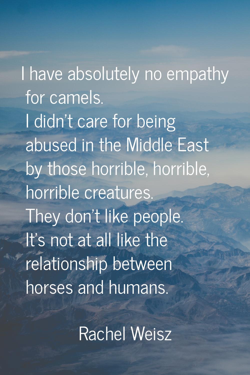 I have absolutely no empathy for camels. I didn't care for being abused in the Middle East by those