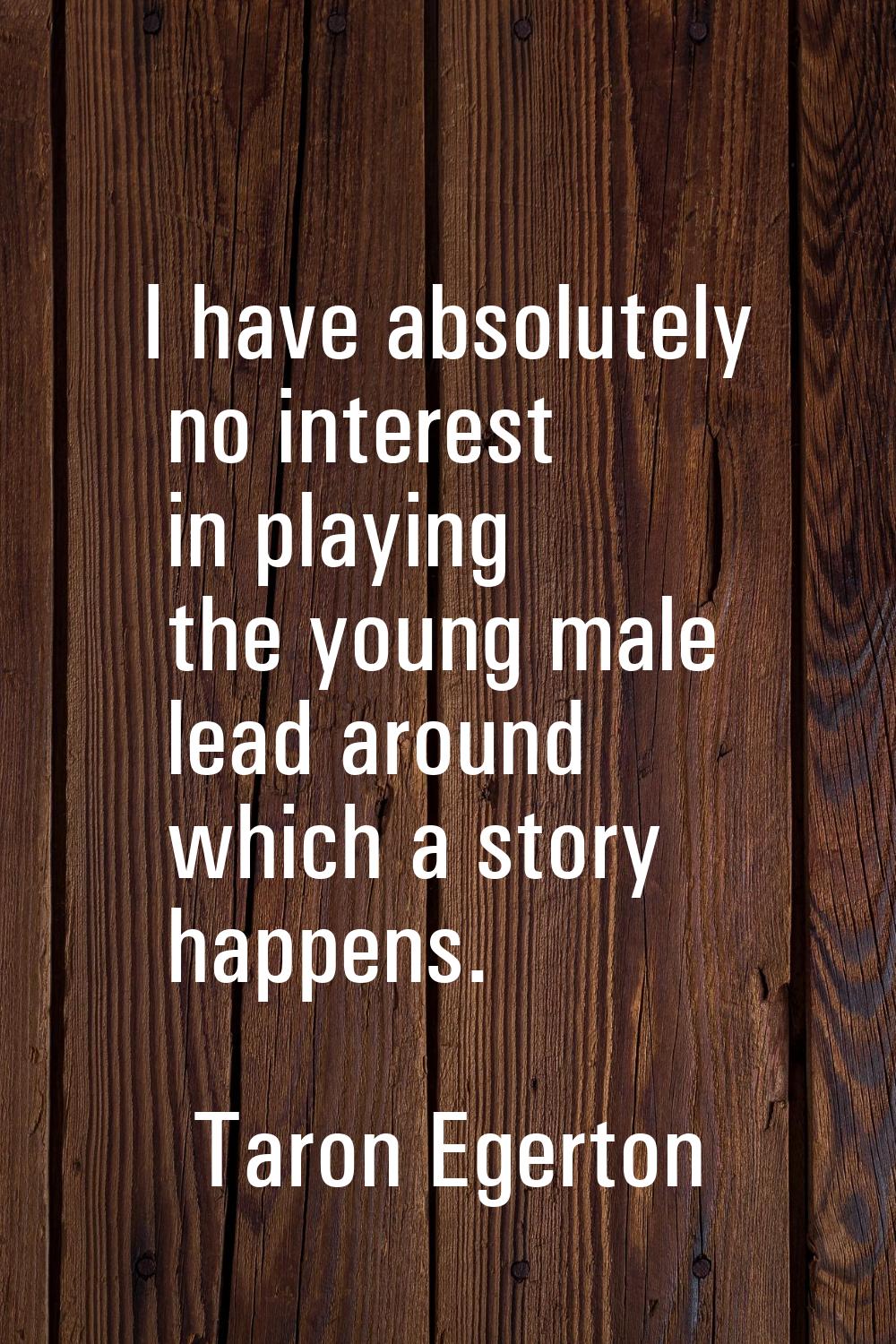 I have absolutely no interest in playing the young male lead around which a story happens.