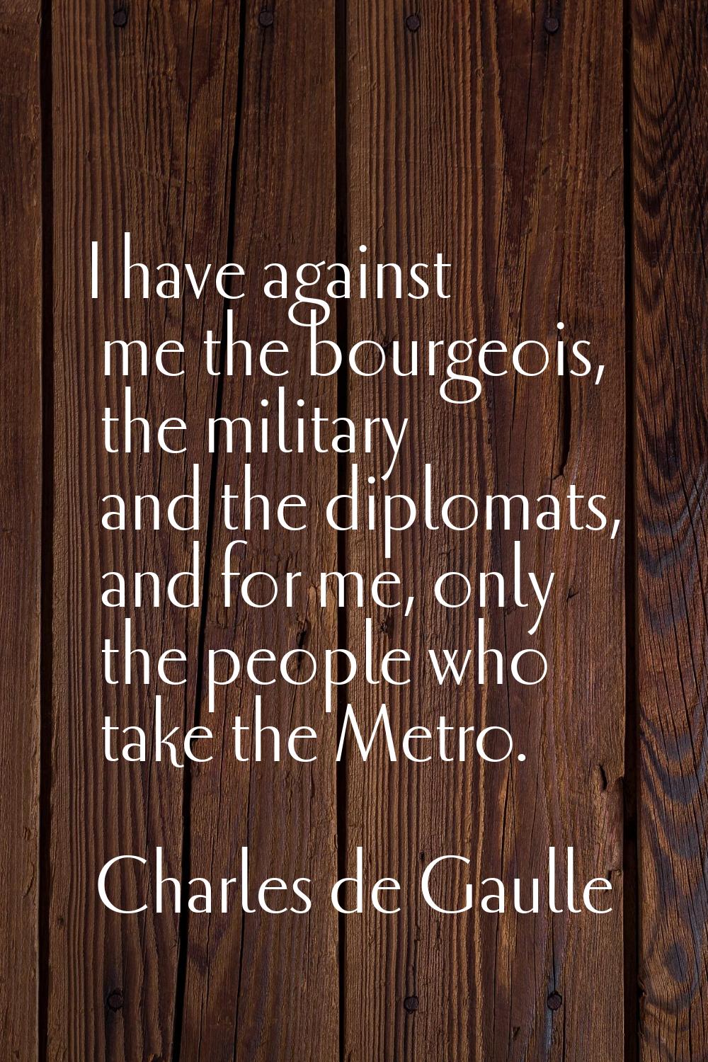 I have against me the bourgeois, the military and the diplomats, and for me, only the people who ta