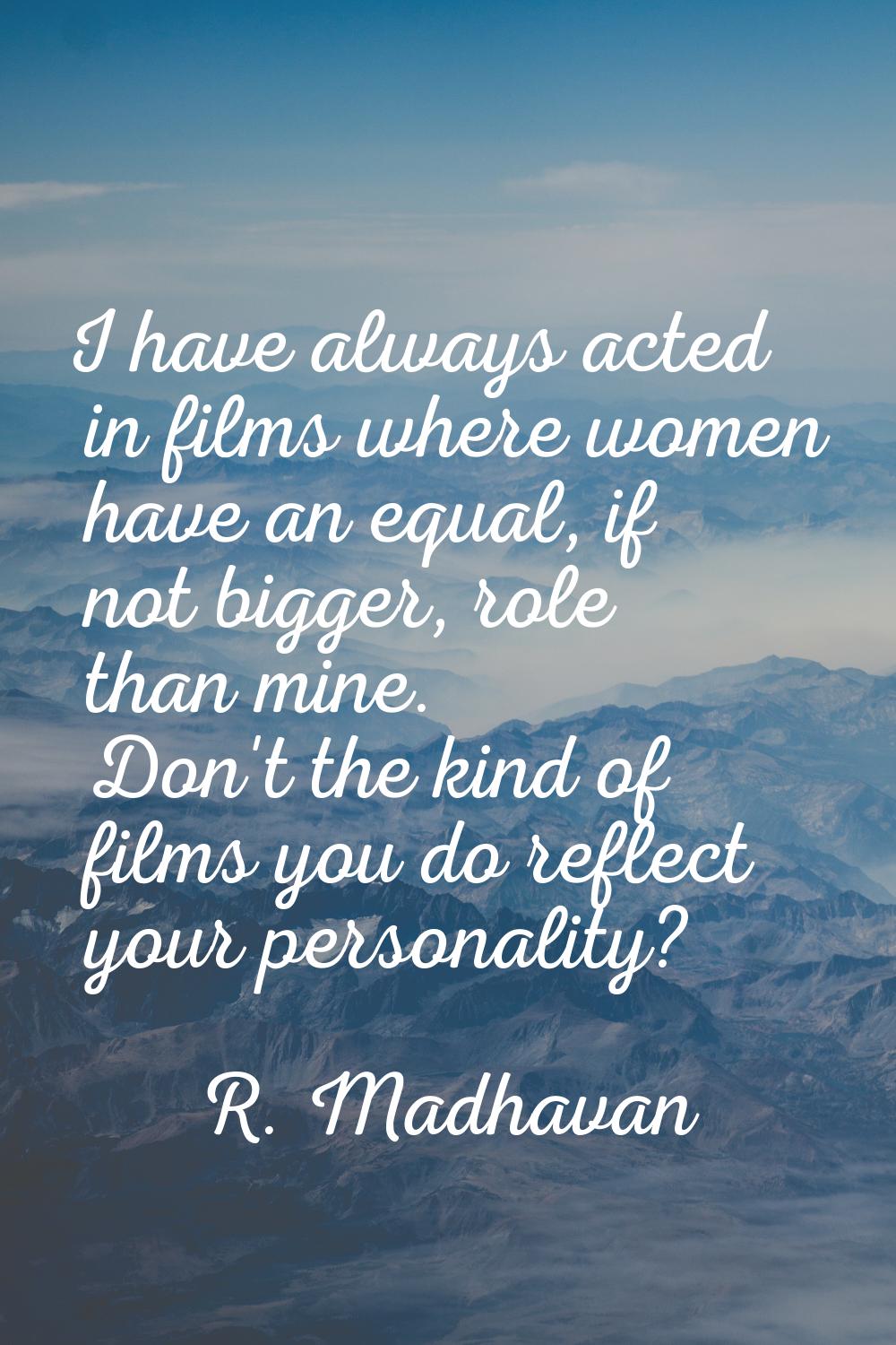 I have always acted in films where women have an equal, if not bigger, role than mine. Don't the ki