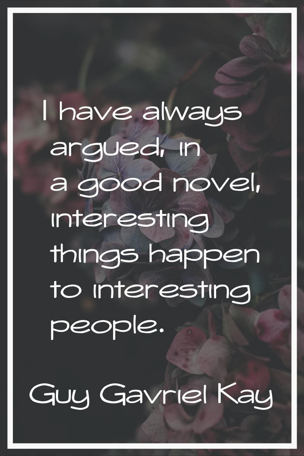 I have always argued, in a good novel, interesting things happen to interesting people.