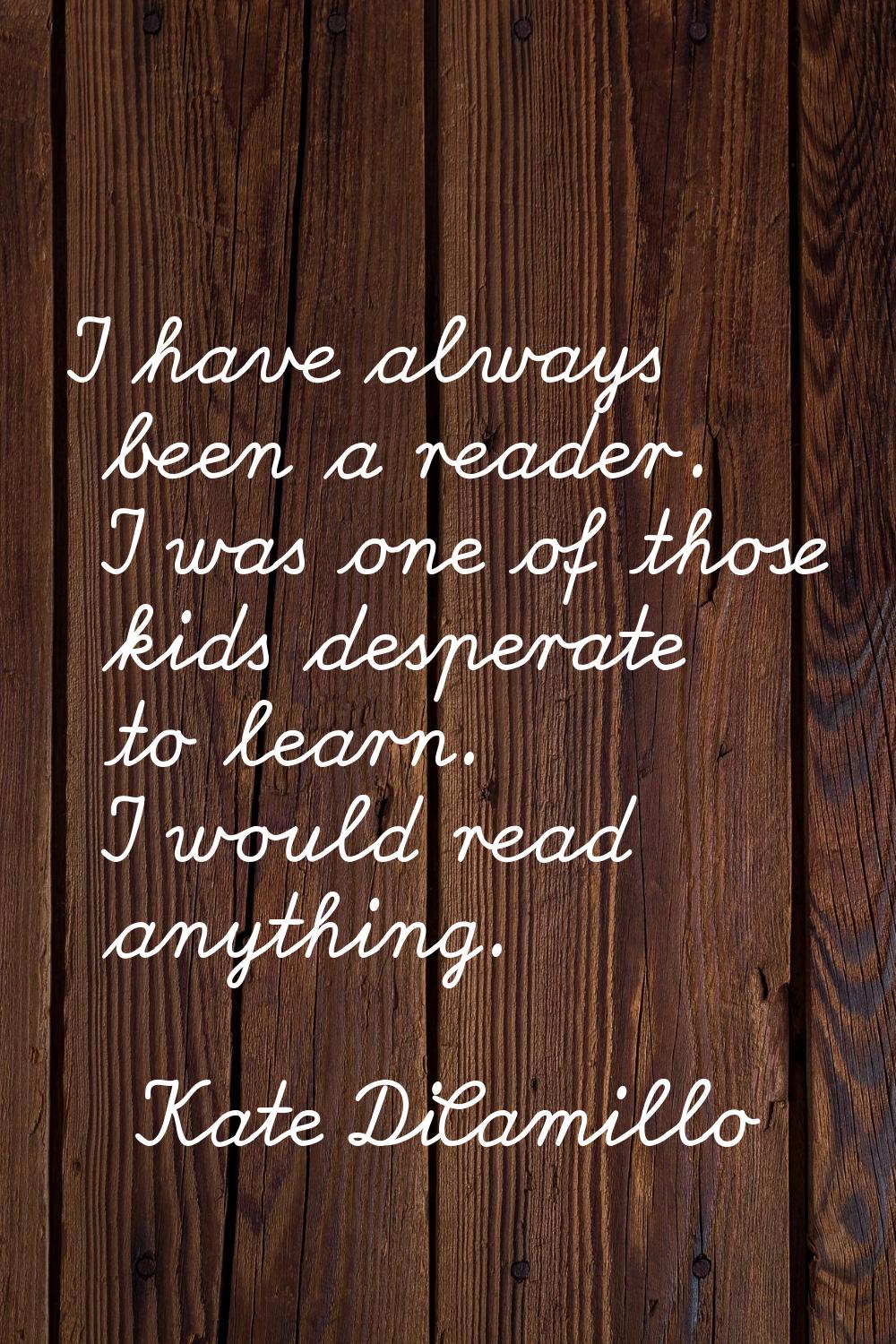 I have always been a reader. I was one of those kids desperate to learn. I would read anything.