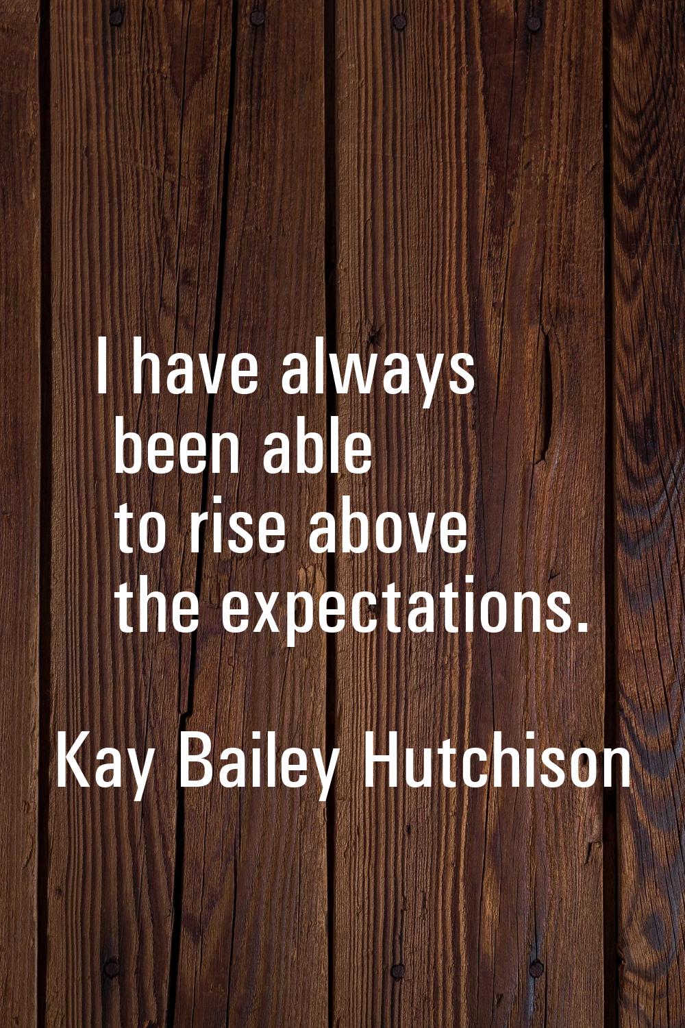 I have always been able to rise above the expectations.