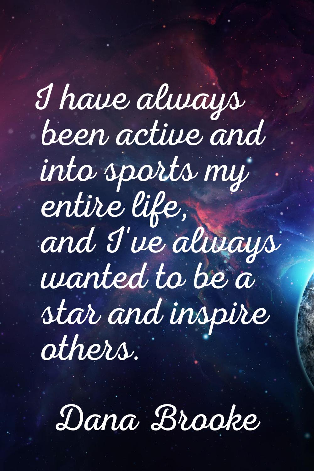 I have always been active and into sports my entire life, and I've always wanted to be a star and i
